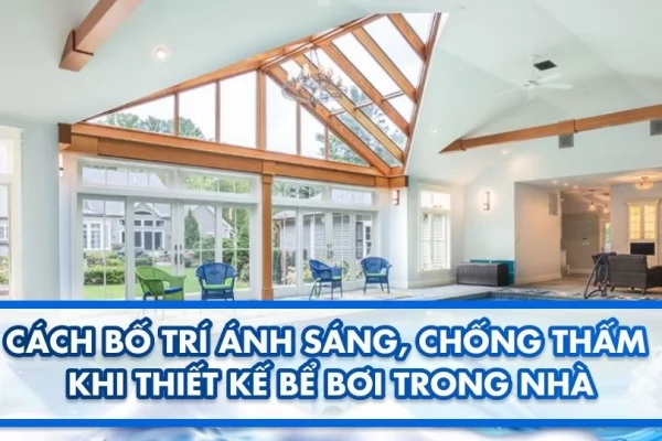 Cách bố trí ánh sáng, chống thấm khi thiết kế bể bơi trong nhà